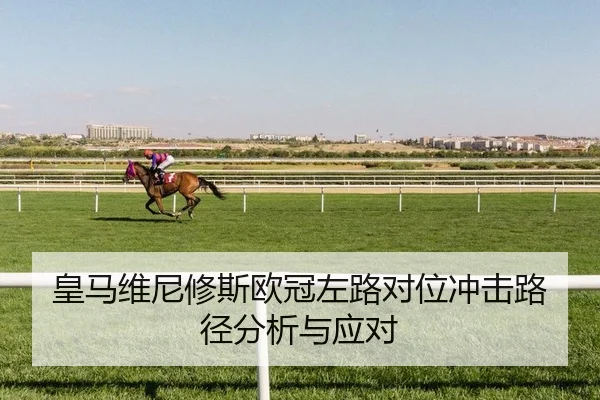 皇马维尼修斯欧冠左路对位冲击路径分析与应对